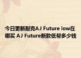 今日更新耐克AJ Future low在哪买 AJ Future新款低帮多少钱