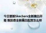 今日更新Skechers全新黑白开箱 斯凯奇全新黑白配置怎么样
