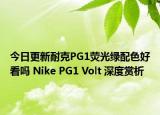 今日更新耐克PG1荧光绿配色好看吗 Nike PG1 Volt 深度赏析