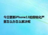 今日更新iPhone13拍照锐化严重怎么办怎么解决呢