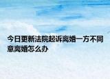 今日更新法院起诉离婚一方不同意离婚怎么办