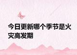 今日更新哪个季节是火灾高发期