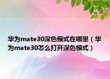 华为mate30深色模式在哪里（华为mate30怎么打开深色模式）