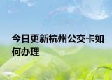 今日更新杭州公交卡如何办理