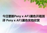 今日更新Psny x AF1黑色开箱测评 Psny x AF1黑色实物欣赏