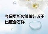 今日更新欠债被起诉不出庭会怎样