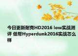 今日更新耐克HD2016 low实战测评 低帮Hyperdunk2016实战怎么样