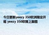 今日更新yeezy 350欧洲限定开箱 yeezy 350欧限上脚图