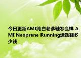 今日更新AMI纯白老爹鞋怎么样 AMI Neoprene Running运动鞋多少钱