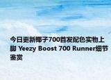 今日更新椰子700首发配色实物上脚 Yeezy Boost 700 Runner细节鉴赏