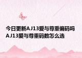 今日更新AJ13爱与尊重偏码吗 AJ13爱与尊重码数怎么选