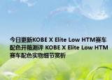 今日更新KOBE X Elite Low HTM赛车配色开箱测评 KOBE X Elite Low HTM赛车配色实物细节赏析