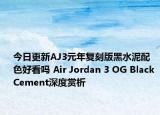 今日更新AJ3元年复刻版黑水泥配色好看吗 Air Jordan 3 OG Black Cement深度赏析
