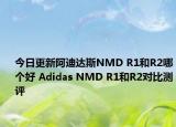 今日更新阿迪达斯NMD R1和R2哪个好 Adidas NMD R1和R2对比测评
