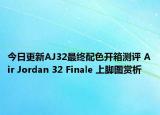 今日更新AJ32最终配色开箱测评 Air Jordan 32 Finale 上脚图赏析