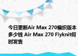 今日更新Air Max 270编织版本多少钱 Air Max 270 Flyknit何时发售
