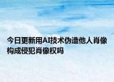 今日更新用AI技术伪造他人肖像构成侵犯肖像权吗