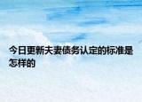 今日更新夫妻债务认定的标准是怎样的