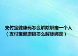 支付宝健康码怎么解除绑定一个人（支付宝健康码怎么解除绑定）