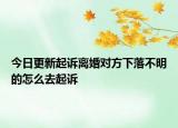 今日更新起诉离婚对方下落不明的怎么去起诉