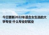 今日更新2022年适合女生选的大学专业 什么专业好就业