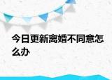 今日更新离婚不同意怎么办
