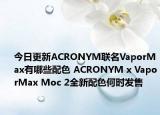 今日更新ACRONYM联名VaporMax有哪些配色 ACRONYM x VaporMax Moc 2全新配色何时发售