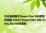 今日更新椰子Desert Rat 500黑灰开箱图 YEEZY Desert Rat 500 Utility Black6月发售