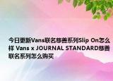 今日更新Vans联名慈善系列Slip On怎么样 Vans x JOURNAL STANDARD慈善联名系列怎么购买