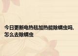 今日更新电热毯加热能除螨虫吗,怎么去除螨虫