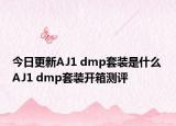 今日更新AJ1 dmp套装是什么 AJ1 dmp套装开箱测评