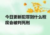 今日更新犯罪到什么程度会被判死刑