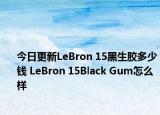 今日更新LeBron 15黑生胶多少钱 LeBron 15Black Gum怎么样