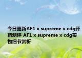 今日更新AF1 x supreme x cdg开箱测评 AF1 x supreme x cdg实物细节赏析