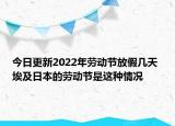 今日更新2022年劳动节放假几天 埃及日本的劳动节是这种情况