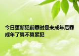 今日更新犯前罪时是未成年后罪成年了算不算累犯