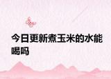 今日更新煮玉米的水能喝吗