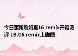 今日更新詹姆斯16 remix开箱测评 LBJ16 remix上脚图