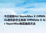 今日更新Air VaporMax X OffWhite黑色款怎么购买 OffWhite X Air VaporMax购买抽签方法