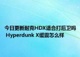 今日更新耐克HDX适合打后卫吗 Hyperdunk X缓震怎么样