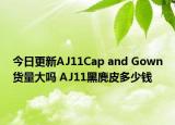 今日更新AJ11Cap and Gown货量大吗 AJ11黑麂皮多少钱