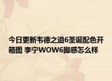 今日更新韦德之道6圣诞配色开箱图 李宁WOW6脚感怎么样