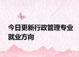 今日更新行政管理专业就业方向