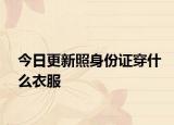 今日更新照身份证穿什么衣服