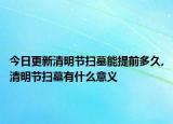 今日更新清明节扫墓能提前多久,清明节扫墓有什么意义