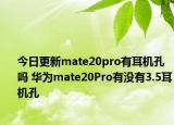 今日更新mate20pro有耳机孔吗 华为mate20Pro有没有3.5耳机孔