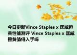 今日更新Vince Staples x 匡威橙黄性能测评 Vince Staples x 匡威橙黄值得入手吗