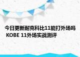 今日更新耐克科比11能打外场吗 KOBE 11外场实战测评