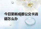 今日更新成都公交卡消磁怎么办