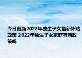 今日更新2022年独生子女最新补贴政策 2022年独生子女家庭有新政策吗
